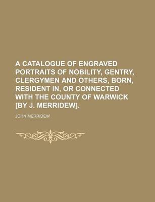 Book cover for A Catalogue of Engraved Portraits of Nobility, Gentry, Clergymen and Others, Born, Resident In, or Connected with the County of Warwick [By J. Merridew].