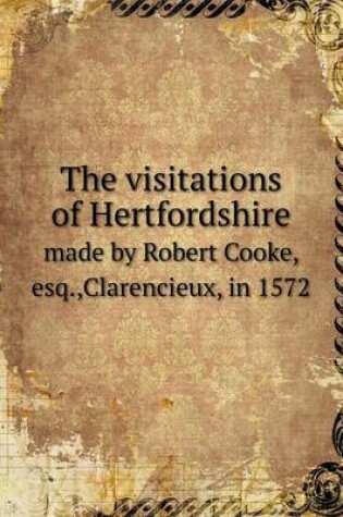 Cover of The visitations of Hertfordshire made by Robert Cooke, esq., Clarencieux, in 1572