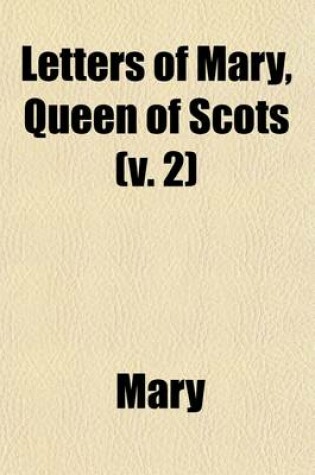 Cover of Letters of Mary, Queen of Scots (Volume 2); Now First Published from the Originals, Collected from Various Sources, Private as Well as Public, with an Historical Introduction and Notes