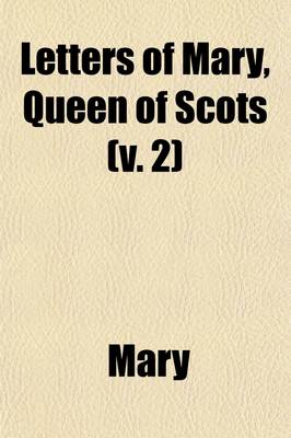 Book cover for Letters of Mary, Queen of Scots (Volume 2); Now First Published from the Originals, Collected from Various Sources, Private as Well as Public, with an Historical Introduction and Notes