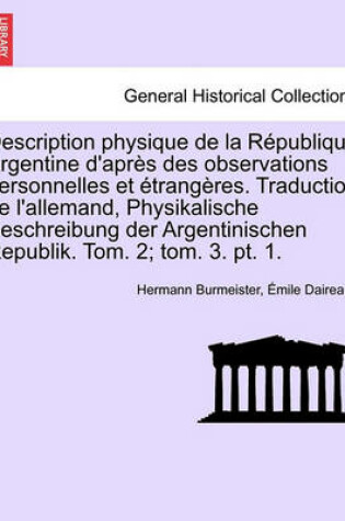 Cover of Description Physique de La Republique Argentine D'Apres Des Observations Personnelles Et Etrangeres. Traduction de L'Allemand, Physikalische Beschreibung Der Argentinischen Republik. Tom. 2; Tom. 3. PT. 1.