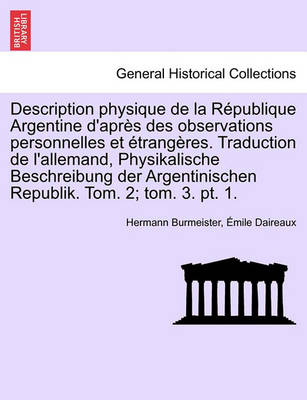 Book cover for Description Physique de La Republique Argentine D'Apres Des Observations Personnelles Et Etrangeres. Traduction de L'Allemand, Physikalische Beschreibung Der Argentinischen Republik. Tom. 2; Tom. 3. PT. 1.