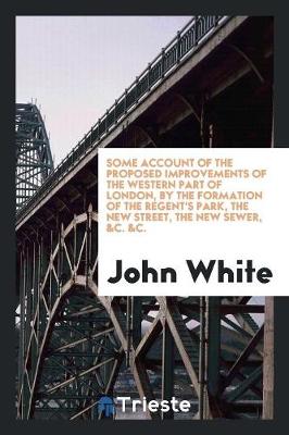 Book cover for Some Account of the Proposed Improvements of the Western Part of London, by the Formation of the Regent's Park, the New Street, the New Sewer, &c. &c.