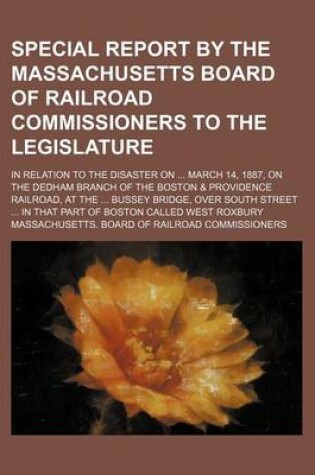 Cover of Special Report by the Massachusetts Board of Railroad Commissioners to the Legislature; In Relation to the Disaster on March 14, 1887, on the Dedham Branch of the Boston & Providence Railroad, at the Bussey Bridge, Over South Street in That Part of Boston