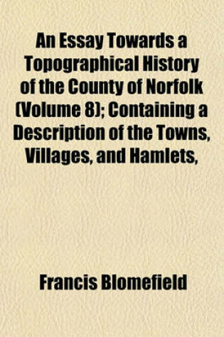 Cover of An Essay Towards a Topographical History of the County of Norfolk (Volume 8); Containing a Description of the Towns, Villages, and Hamlets,