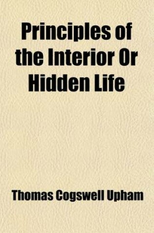 Cover of Principles of the Interior or Hidden Life; Designed Particularly for the Consideration of Those Who Are Seeking Assurance of Faith and Perfect