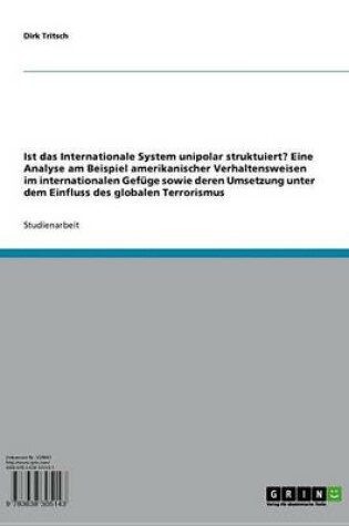 Cover of Ist Das Internationale System Unipolar Struktuiert? Eine Analyse Am Beispiel Amerikanischer Verhaltensweisen Im Internationalen Gefuge Sowie Deren Umsetzung Unter Dem Einfluss Des Globalen Terrorismus