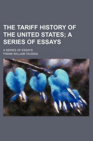 Cover of The Tariff History of the United States; A Series of Essays. a Series of Essays