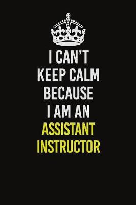 Book cover for I Can�t Keep Calm Because I Am An Assistant Instructor