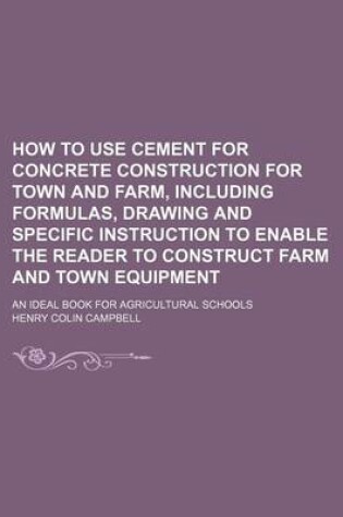 Cover of How to Use Cement for Concrete Construction for Town and Farm, Including Formulas, Drawing and Specific Instruction to Enable the Reader to Construct