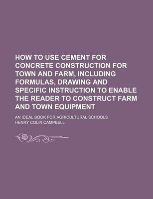 Book cover for How to Use Cement for Concrete Construction for Town and Farm, Including Formulas, Drawing and Specific Instruction to Enable the Reader to Construct