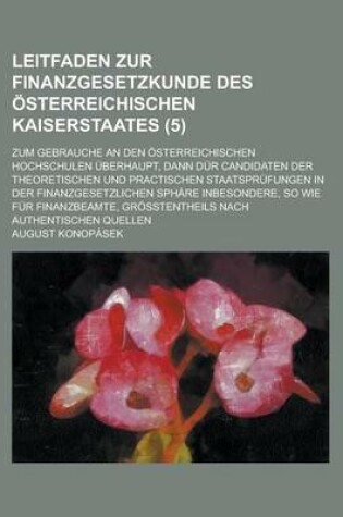 Cover of Leitfaden Zur Finanzgesetzkunde Des Osterreichischen Kaiserstaates; Zum Gebrauche an Den Osterreichischen Hochschulen Uberhaupt, Dann Dur Candidaten Der Theoretischen Und Practischen Staatsprufungen in Der Finanzgesetzlichen (5 )