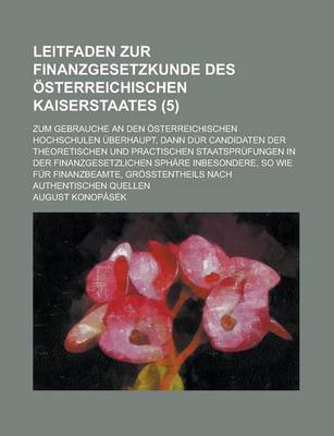 Book cover for Leitfaden Zur Finanzgesetzkunde Des Osterreichischen Kaiserstaates; Zum Gebrauche an Den Osterreichischen Hochschulen Uberhaupt, Dann Dur Candidaten Der Theoretischen Und Practischen Staatsprufungen in Der Finanzgesetzlichen (5 )