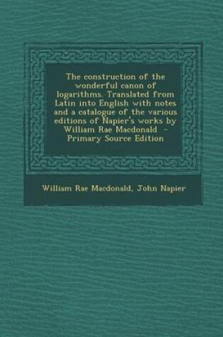 Cover of The Construction of the Wonderful Canon of Logarithms. Translated from Latin Into English with Notes and a Catalogue of the Various Editions of Napier