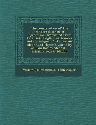 Book cover for The Construction of the Wonderful Canon of Logarithms. Translated from Latin Into English with Notes and a Catalogue of the Various Editions of Napier