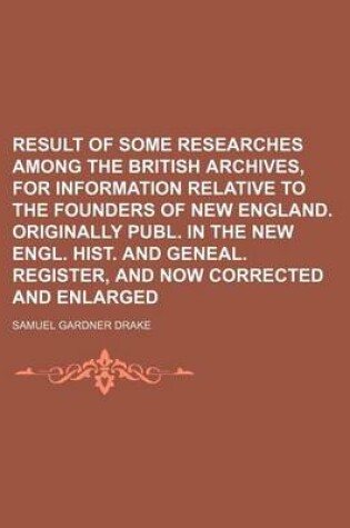 Cover of Result of Some Researches Among the British Archives, for Information Relative to the Founders of New England. Originally Publ. in the New Engl. Hist.