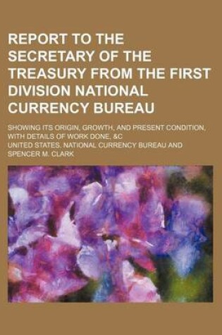 Cover of Report to the Secretary of the Treasury from the First Division National Currency Bureau; Showing Its Origin, Growth, and Present Condition, with Details of Work Done, &C