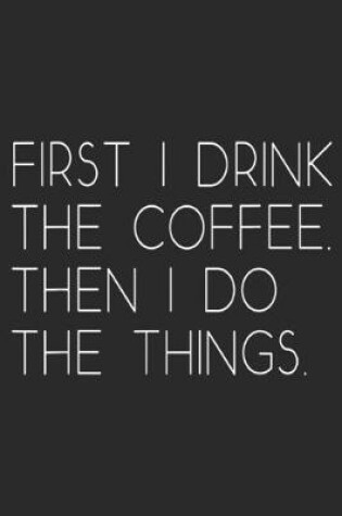 Cover of First I Drink The Coffee. Then I Do The Things.