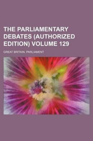 Cover of The Parliamentary Debates (Authorized Edition) Volume 129