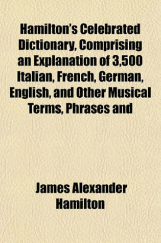 Cover of Hamilton's Celebrated Dictionary, Comprising an Explanation of 3,500 Italian, French, German, English, and Other Musical Terms, Phrases and