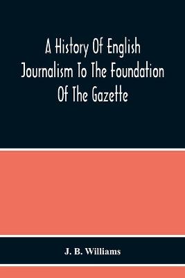 Book cover for A History Of English Journalism To The Foundation Of The Gazette