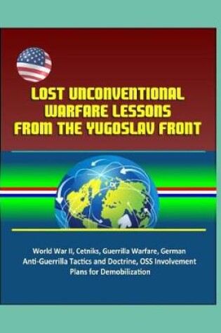 Cover of Lost Unconventional Warfare Lessons from the Yugoslav Front - World War II, Cetniks, Guerrilla Warfare, German Anti-Guerrilla Tactics and Doctrine, OSS Involvement, Plans for Demobilization