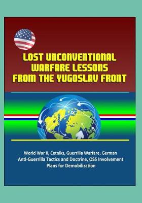 Book cover for Lost Unconventional Warfare Lessons from the Yugoslav Front - World War II, Cetniks, Guerrilla Warfare, German Anti-Guerrilla Tactics and Doctrine, OSS Involvement, Plans for Demobilization