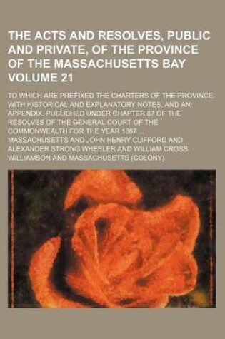 Cover of The Acts and Resolves, Public and Private, of the Province of the Massachusetts Bay Volume 21; To Which Are Prefixed the Charters of the Province. with Historical and Explanatory Notes, and an Appendix. Published Under Chapter 87 of the Resolves of the G