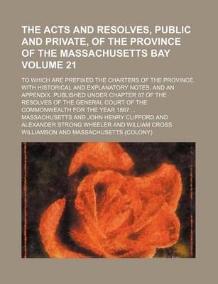 Book cover for The Acts and Resolves, Public and Private, of the Province of the Massachusetts Bay Volume 21; To Which Are Prefixed the Charters of the Province. with Historical and Explanatory Notes, and an Appendix. Published Under Chapter 87 of the Resolves of the G