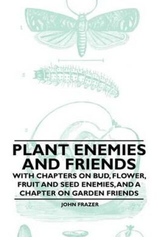 Cover of Plant Enemies and Friends - With Chapters on Bud, Flower, Fruit and Seed Enemies, and a Chapter on Garden Friends