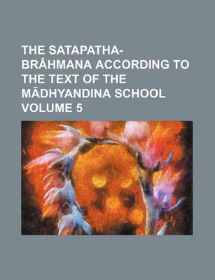 Book cover for The Satapatha-Brahmana According to the Text of the M Dhyandina School Volume 5