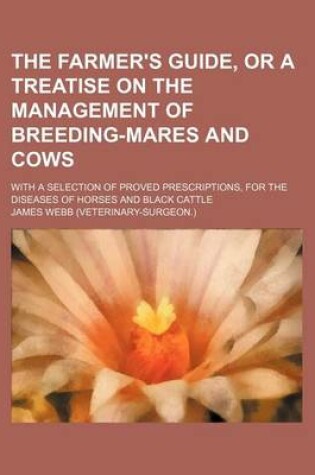 Cover of The Farmer's Guide, or a Treatise on the Management of Breeding-Mares and Cows; With a Selection of Proved Prescriptions, for the Diseases of Horses a