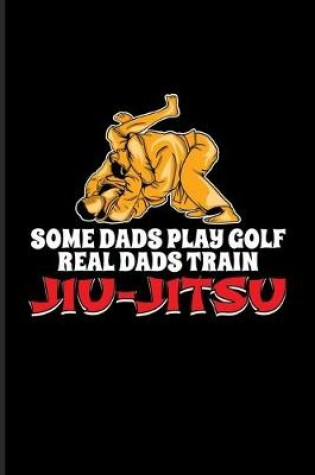 Cover of Some Dads Play Golf Real Dads Train Jiu-Jitsu