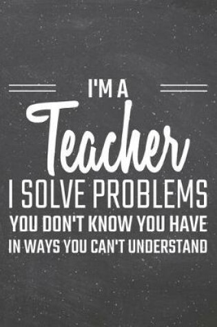 Cover of I'm a Teacher I Solve Problems You Don't Know You Have