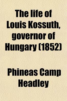 Book cover for The Life of Louis Kossuth; Governor of Hungary, Including Notices of the Men and Scenes of the Hungarian Revolution to Which Is Added an Appendix Containing His Principal Speeches, &C