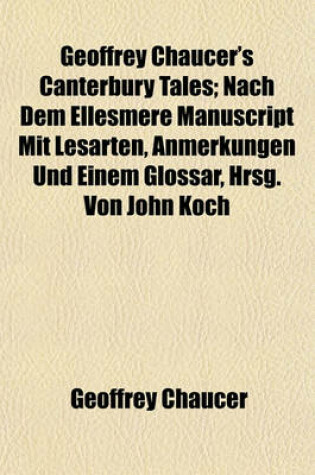 Cover of Geoffrey Chaucer's Canterbury Tales; Nach Dem Ellesmere Manuscript Mit Lesarten, Anmerkungen Und Einem Glossar, Hrsg. Von John Koch
