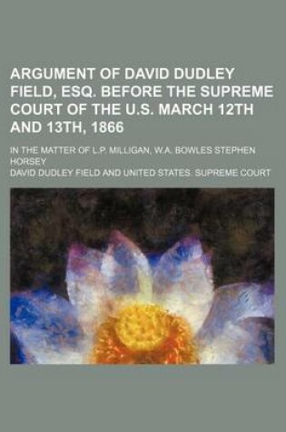 Cover of Argument of David Dudley Field, Esq. Before the Supreme Court of the U.S. March 12th and 13th, 1866; In the Matter of L.P. Milligan, W.A. Bowles Steph