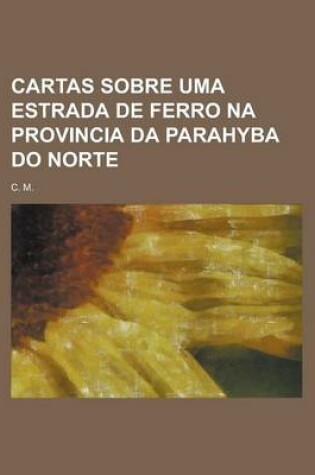 Cover of Cartas Sobre Uma Estrada de Ferro Na Provincia Da Parahyba Do Norte