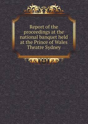 Book cover for Report of the Proceedings at the National Banquet Held at the Prince of Wales Theatre Sydney