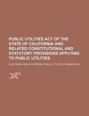 Book cover for Public Utilities Act of the State of California and Related Constitutional and Statutory Provisions Applying to Public Utilities