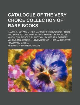 Book cover for Catalogue of the Very Choice Collection of Rare Books; Illuminated, and Other Manuscripts Books of Prints, and Some Autograph Letters, Formed by Mr. Ellis ... Which Will Be Sold by Auction, by Messrs. Sotheby, Wilkinson & Hodge ... November 16th, 1885, and