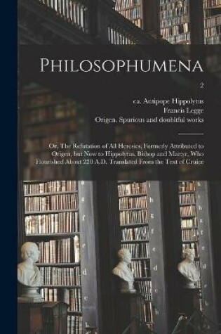 Cover of Philosophumena; or, The Refutation of All Heresies, Formerly Attributed to Origen, but Now to Hippolytus, Bishop and Martyr, Who Flourished About 220 A.D. Translated From the Text of Cruice; 2