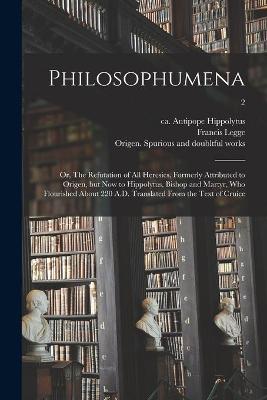 Book cover for Philosophumena; or, The Refutation of All Heresies, Formerly Attributed to Origen, but Now to Hippolytus, Bishop and Martyr, Who Flourished About 220 A.D. Translated From the Text of Cruice; 2