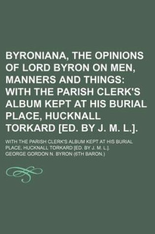 Cover of Byroniana, the Opinions of Lord Byron on Men, Manners and Things; With the Parish Clerk's Album Kept at His Burial Place, Hucknall Torkard [Ed. by J.