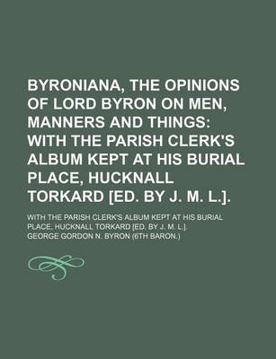 Book cover for Byroniana, the Opinions of Lord Byron on Men, Manners and Things; With the Parish Clerk's Album Kept at His Burial Place, Hucknall Torkard [Ed. by J.