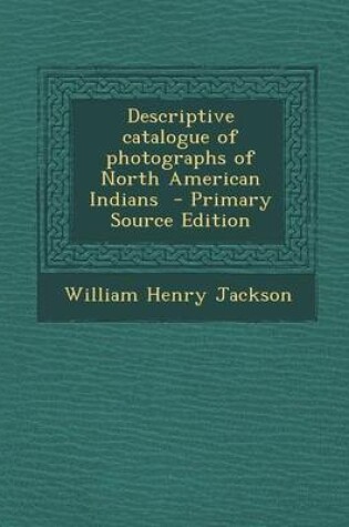 Cover of Descriptive Catalogue of Photographs of North American Indians - Primary Source Edition