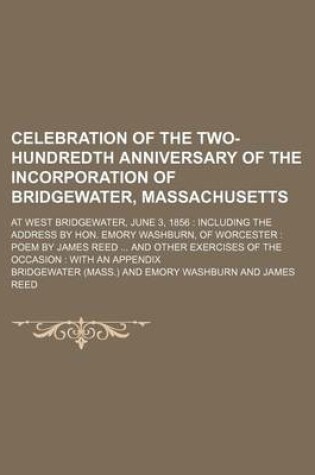 Cover of Celebration of the Two-Hundredth Anniversary of the Incorporation of Bridgewater, Massachusetts; At West Bridgewater, June 3, 1856 Including the Address by Hon. Emory Washburn, of Worcester Poem by James Reed and Other Exercises of the Occasion with an AP