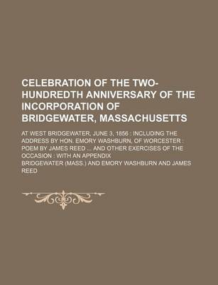 Book cover for Celebration of the Two-Hundredth Anniversary of the Incorporation of Bridgewater, Massachusetts; At West Bridgewater, June 3, 1856 Including the Address by Hon. Emory Washburn, of Worcester Poem by James Reed and Other Exercises of the Occasion with an AP