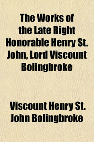 Cover of The Works of the Late Right Honorable Henry St. John, Lord Viscount Bolingbroke