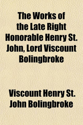 Book cover for The Works of the Late Right Honorable Henry St. John, Lord Viscount Bolingbroke